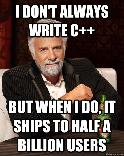 I don't always write C++ but when I do, it ships to half a billion users